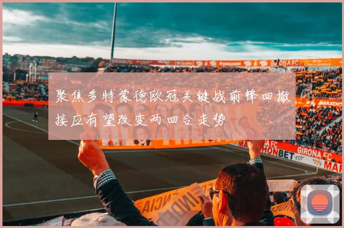 聚焦多特蒙德欧冠关键战前锋回撤接应有望改变两回合走势