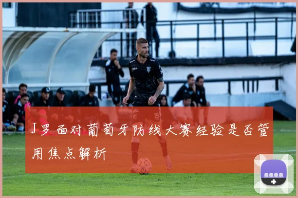 J罗面对葡萄牙防线大赛经验是否管用焦点解析