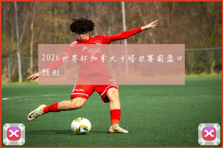 2026世界杯加拿大卡塔尔赛前盘口预测