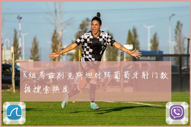 K组乌兹别克斯坦对阵葡萄牙射门数据搜索热度
