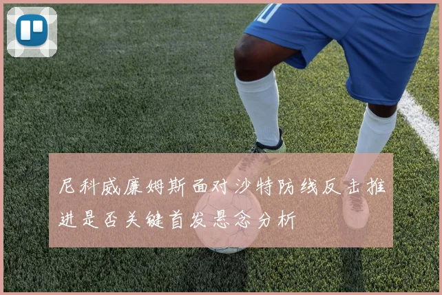 尼科威廉姆斯面对沙特防线反击推进是否关键首发悬念分析