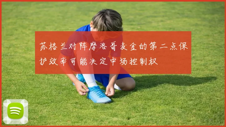 苏格兰对阵摩洛哥麦金的第二点保护效率可能决定中场控制权