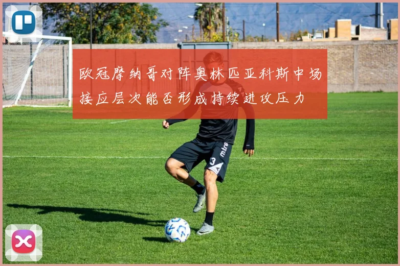 欧冠摩纳哥对阵奥林匹亚科斯中场接应层次能否形成持续进攻压力