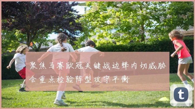 聚焦马赛欧冠关键战边锋内切威胁会重点检验阵型攻守平衡