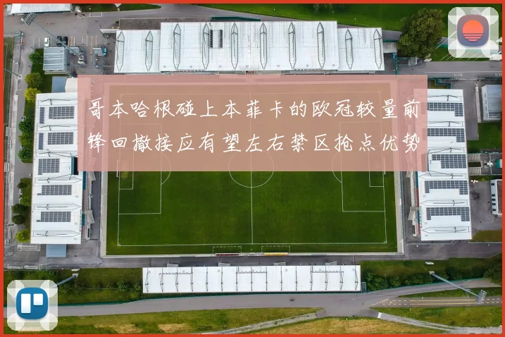 哥本哈根碰上本菲卡的欧冠较量前锋回撤接应有望左右禁区抢点优势