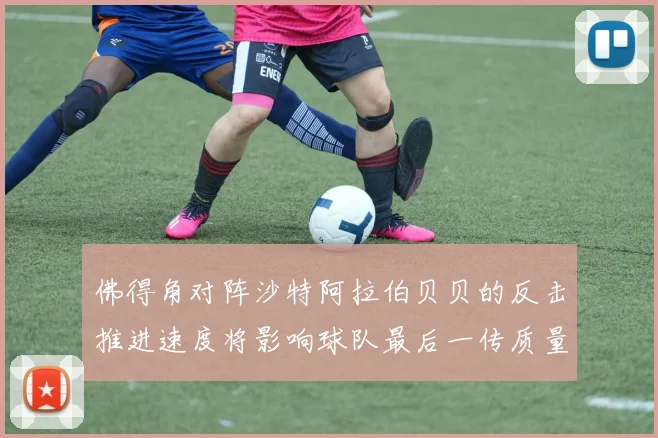 佛得角对阵沙特阿拉伯贝贝的反击推进速度将影响球队最后一传质量