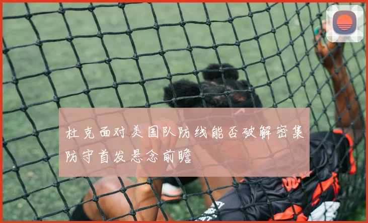 杜克面对美国队防线能否破解密集防守首发悬念前瞻