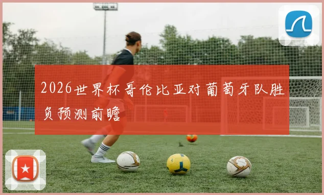 2026世界杯哥伦比亚对葡萄牙队胜负预测前瞻