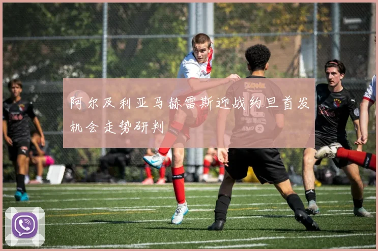 阿尔及利亚马赫雷斯迎战约旦首发机会走势研判