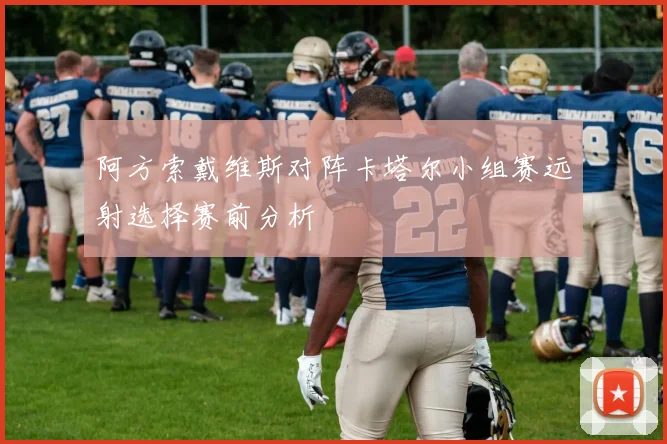 阿方索戴维斯对阵卡塔尔小组赛远射选择赛前分析