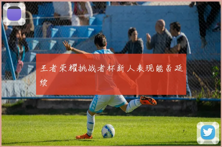 王者荣耀挑战者杯新人表现能否延续