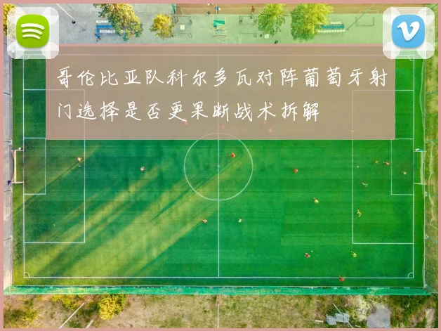 哥伦比亚队科尔多瓦对阵葡萄牙射门选择是否更果断战术拆解