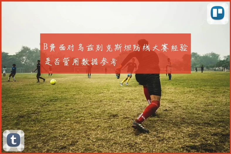 B费面对乌兹别克斯坦防线大赛经验是否管用数据参考