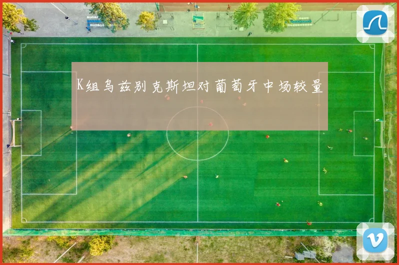 K组乌兹别克斯坦对葡萄牙中场较量