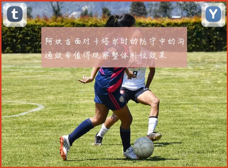 阿坎吉面对卡塔尔时的防守中的沟通效率值得观察整体补位效果