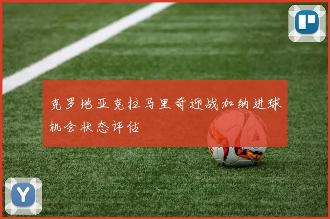 克罗地亚克拉马里奇迎战加纳进球机会状态评估