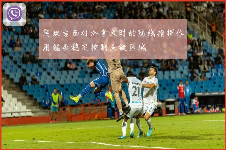 阿坎吉面对加拿大时的防线指挥作用能否稳定控制关键区域