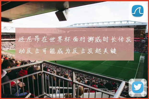 迈尼昂在世界杯面对挪威时长传发动反击可能成为反击发起关键