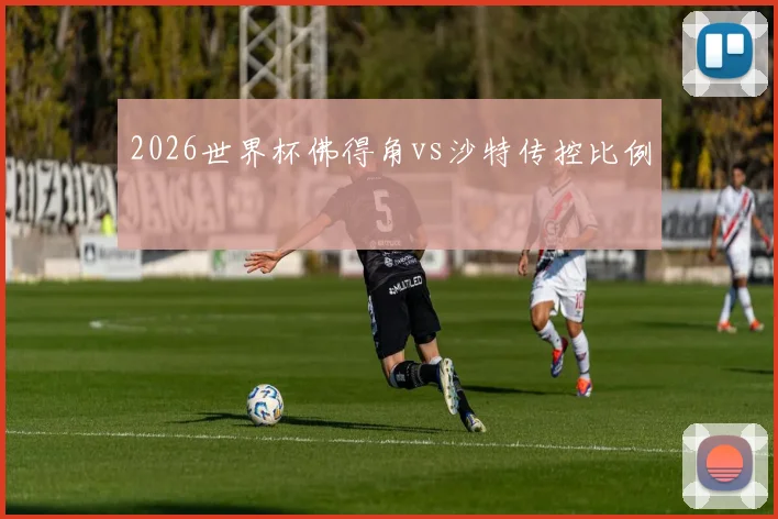 2026世界杯佛得角vs沙特传控比例