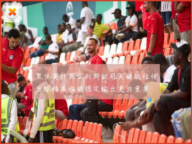 聚焦奥林匹亚科斯欧冠关键战短传出球精度谁能稳定输出更为重要