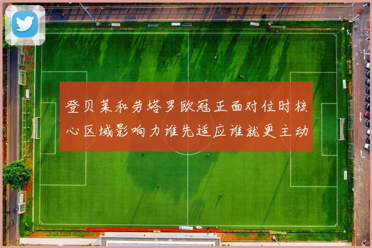 登贝莱和劳塔罗欧冠正面对位时核心区域影响力谁先适应谁就更主动